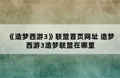 《造梦西游3》联盟首页网址 造梦西游3造梦联盟在哪里